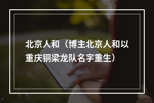 北京人和（博主北京人和以重庆铜梁龙队名字重生）
