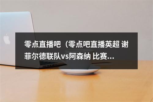 零点直播吧（零点吧直播英超 谢菲尔德联队vs阿森纳 比赛前瞻）