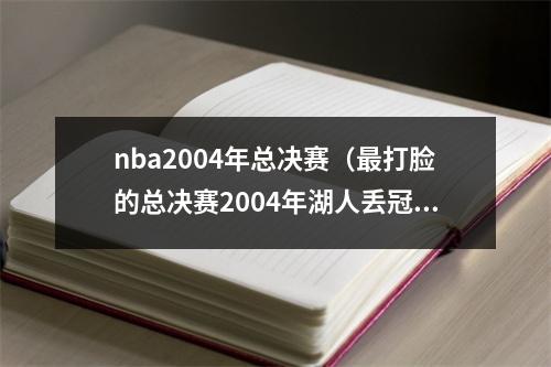 nba2004年总决赛（最打脸的总决赛2004年湖人丢冠）