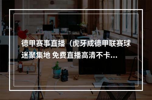 德甲赛事直播（虎牙成德甲联赛球迷聚集地 免费直播高清不卡顿）
