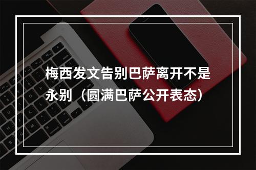 梅西发文告别巴萨离开不是永别（圆满巴萨公开表态）