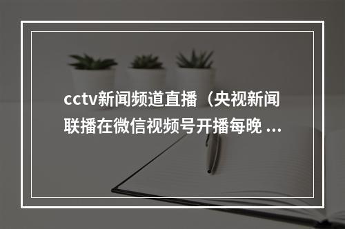 cctv新闻频道直播（央视新闻联播在微信视频号开播每晚 7 点）