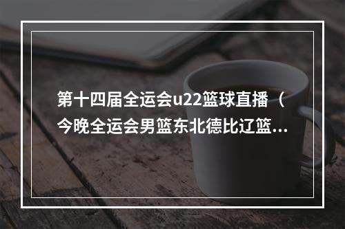 第十四届全运会u22篮球直播（今晚全运会男篮东北德比辽篮vs吉林 郭艾伦休战）