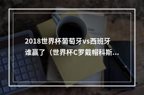 2018世界杯葡萄牙vs西班牙谁赢了（世界杯C罗戴帽科斯塔双响 葡萄牙33战平西班牙）