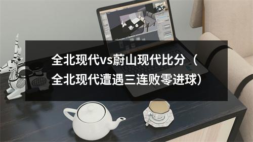 全北现代vs蔚山现代比分（全北现代遭遇三连败零进球）