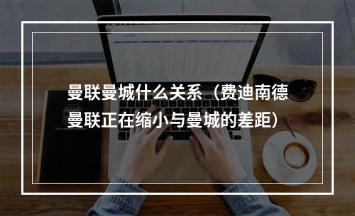 曼联曼城什么关系（费迪南德曼联正在缩小与曼城的差距）