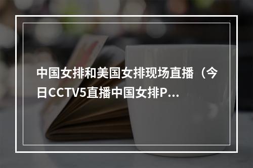 中国女排和美国女排现场直播（今日CCTV5直播中国女排PK美国）