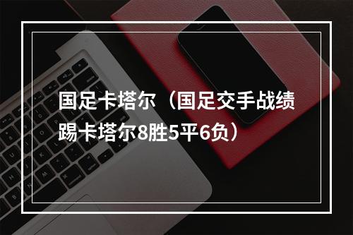 国足卡塔尔（国足交手战绩踢卡塔尔8胜5平6负）