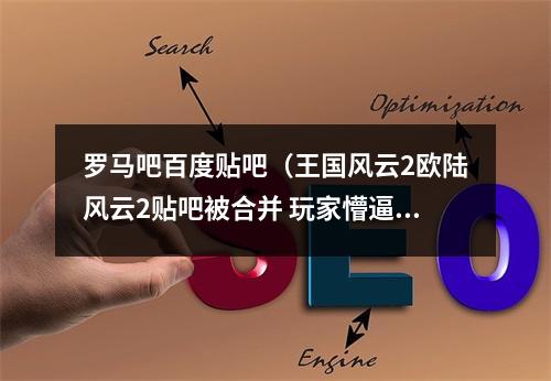 罗马吧百度贴吧（王国风云2欧陆风云2贴吧被合并 玩家懵逼后开启狂欢）