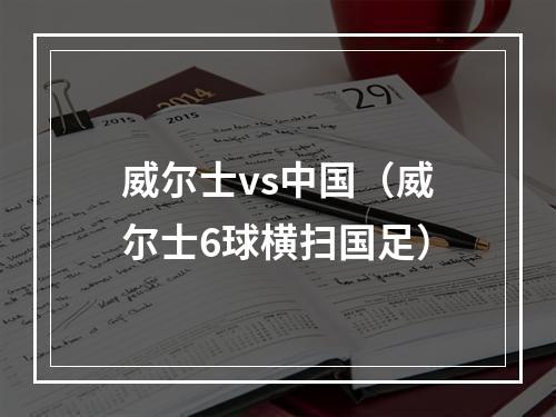 威尔士vs中国（威尔士6球横扫国足）