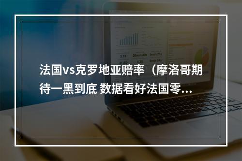 法国vs克罗地亚赔率（摩洛哥期待一黑到底 数据看好法国零封挺进决赛）