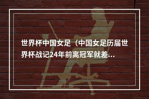 世界杯中国女足（中国女足历届世界杯战记24年前离冠军就差一步）