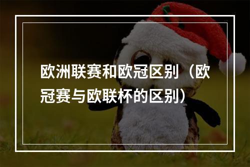 欧洲联赛和欧冠区别（欧冠赛与欧联杯的区别）