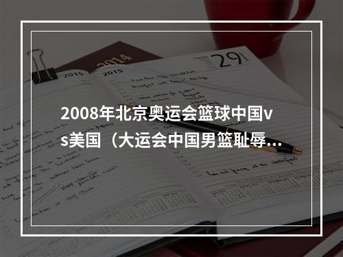 2008年北京奥运会篮球中国vs美国（大运会中国男篮耻辱出局）