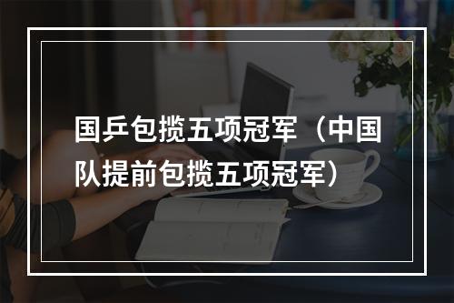 国乒包揽五项冠军（中国队提前包揽五项冠军）
