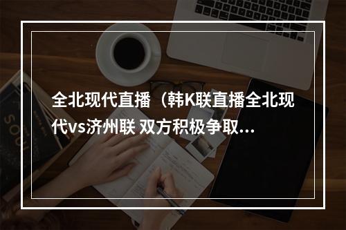 全北现代直播（韩K联直播全北现代vs济州联 双方积极争取联赛第二排名在线转播）