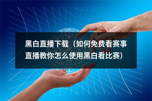 黑白直播下载（如何免费看赛事直播教你怎么使用黑白看比赛）