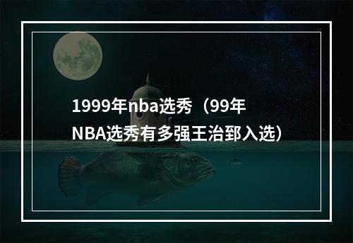 1999年nba选秀（99年NBA选秀有多强王治郅入选）