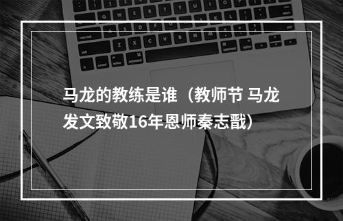 马龙的教练是谁（教师节 马龙发文致敬16年恩师秦志戬）