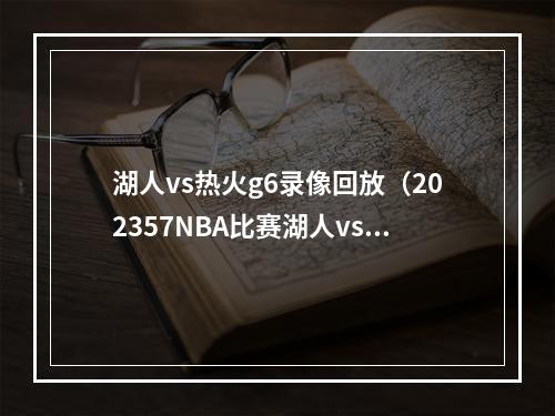 湖人vs热火g6录像回放（202357NBA比赛湖人vs勇士热火vs尼克斯全场回放）