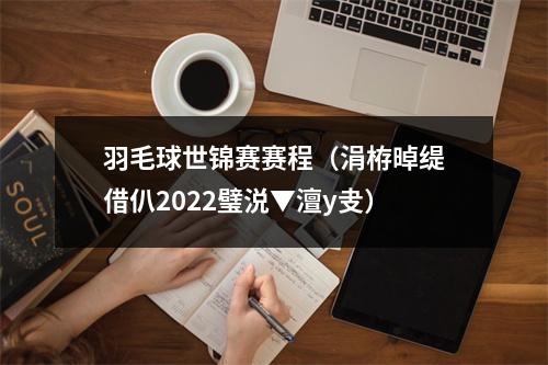 羽毛球世锦赛赛程（涓栫晫缇借仈2022璧涚▼澶у叏）