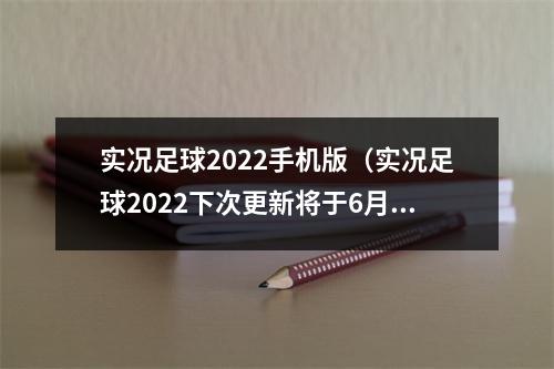 实况足球2022手机版（实况足球2022下次更新将于6月推出 手游同日发布）