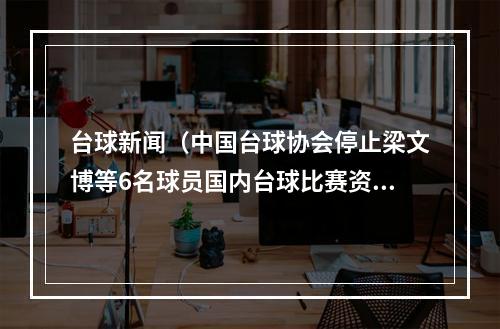 台球新闻（中国台球协会停止梁文博等6名球员国内台球比赛资格）