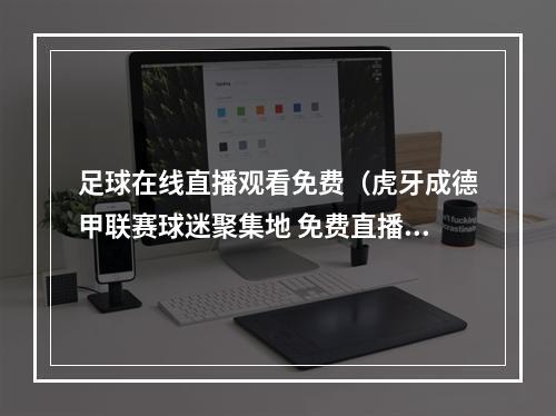 足球在线直播观看免费（虎牙成德甲联赛球迷聚集地 免费直播高清不卡顿）