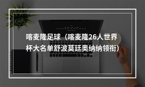 喀麦隆足球（喀麦隆26人世界杯大名单舒波莫廷奥纳纳领衔）