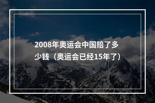 2008年奥运会中国赔了多少钱（奥运会已经15年了）