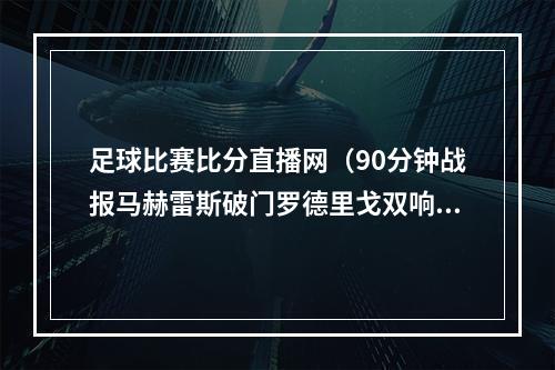 足球比赛比分直播网（90分钟战报马赫雷斯破门罗德里戈双响 皇马总比分55曼城进加时）