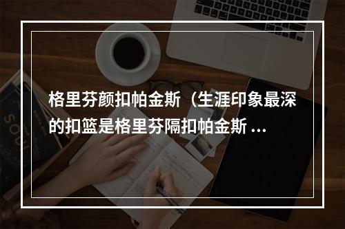 格里芬颜扣帕金斯（生涯印象最深的扣篮是格里芬隔扣帕金斯 这让他变得更可爱）