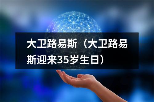 大卫路易斯（大卫路易斯迎来35岁生日）