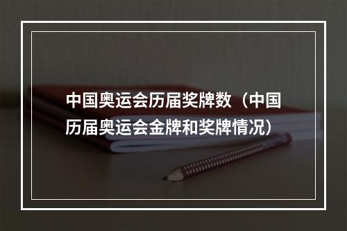 中国奥运会历届奖牌数（中国历届奥运会金牌和奖牌情况）