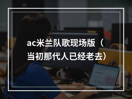 ac米兰队歌现场版（当初那代人已经老去）