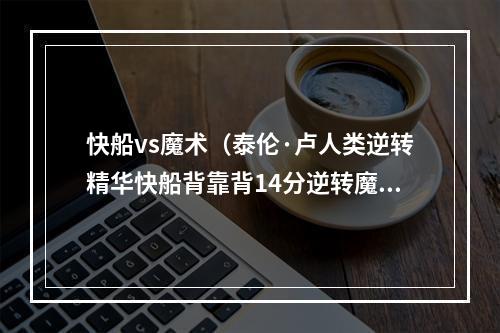 快船vs魔术（泰伦·卢人类逆转精华快船背靠背14分逆转魔术）