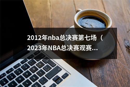 2012年nba总决赛第七场（2023年NBA总决赛观赛指南热火vs掘金赛程表）