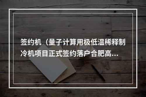 签约机（量子计算用极低温稀释制冷机项目正式签约落户合肥高新区）