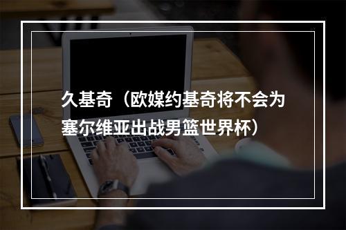 久基奇（欧媒约基奇将不会为塞尔维亚出战男篮世界杯）