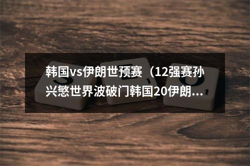 韩国vs伊朗世预赛（12强赛孙兴慜世界波破门韩国20伊朗）