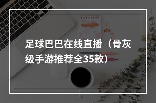 足球巴巴在线直播（骨灰级手游推荐全35款）