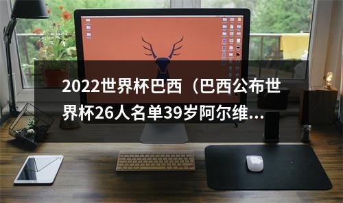 2022世界杯巴西（巴西公布世界杯26人名单39岁阿尔维斯入围）