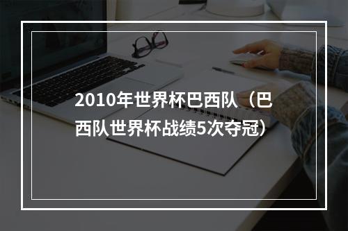 2010年世界杯巴西队（巴西队世界杯战绩5次夺冠）