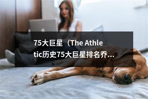 75大巨星（The Athletic历史75大巨星排名乔一詹二）