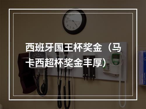 西班牙国王杯奖金（马卡西超杯奖金丰厚）