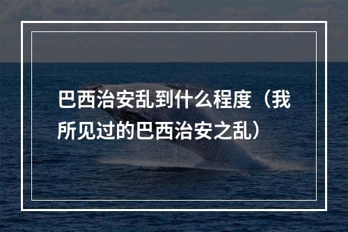 巴西治安乱到什么程度（我所见过的巴西治安之乱）