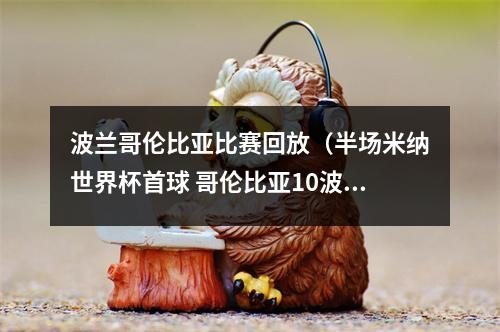 波兰哥伦比亚比赛回放（半场米纳世界杯首球 哥伦比亚10波兰）