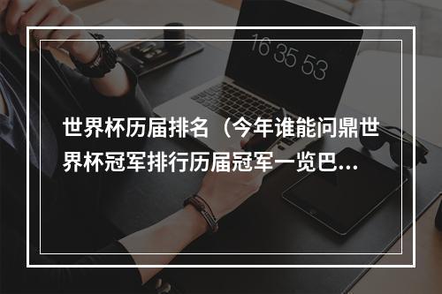 世界杯历届排名（今年谁能问鼎世界杯冠军排行历届冠军一览巴西5冠居首）