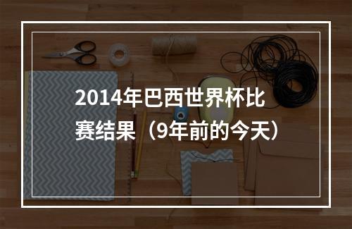 2014年巴西世界杯比赛结果（9年前的今天）