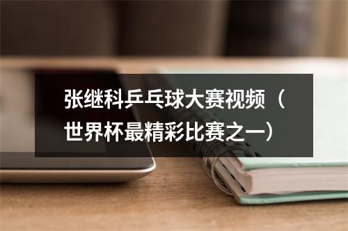 张继科乒乓球大赛视频（世界杯最精彩比赛之一）